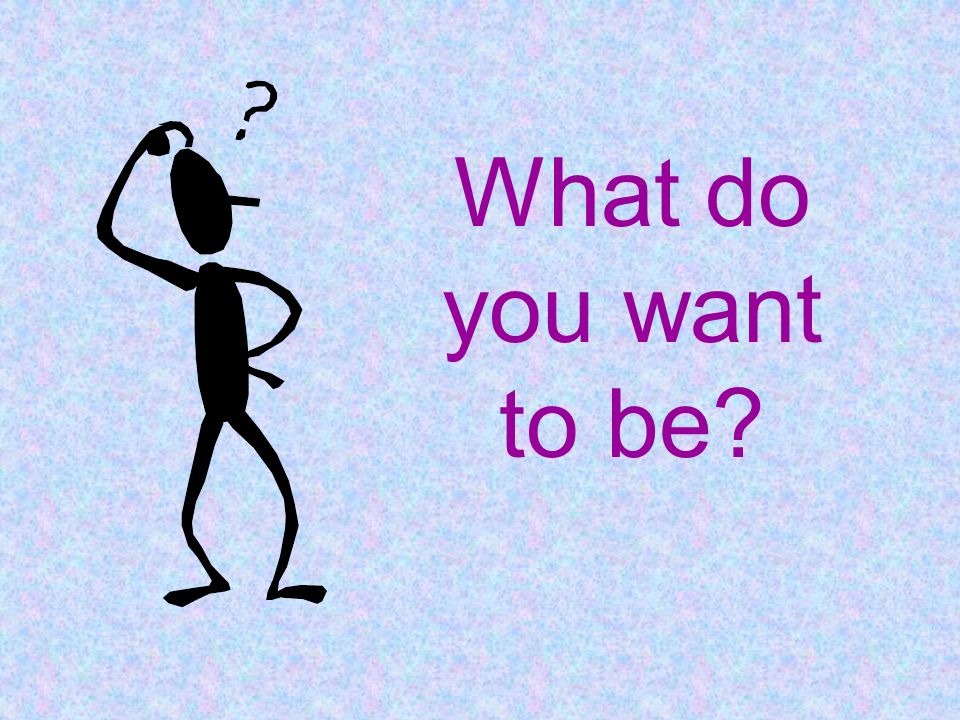 What do you have and what. What do you want to be. Do what you want to do. What do you want to be for Kids. What do i want to be.